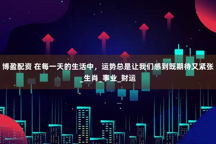 博盈配资 在每一天的生活中，运势总是让我们感到既期待又紧张_生肖_事业_财运