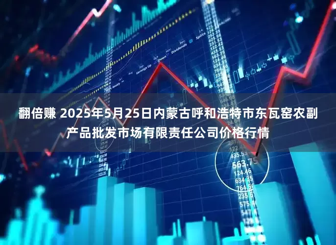 翻倍赚 2025年5月25日内蒙古呼和浩特市东瓦窑农副产品批发市场有限责任公司价格行情