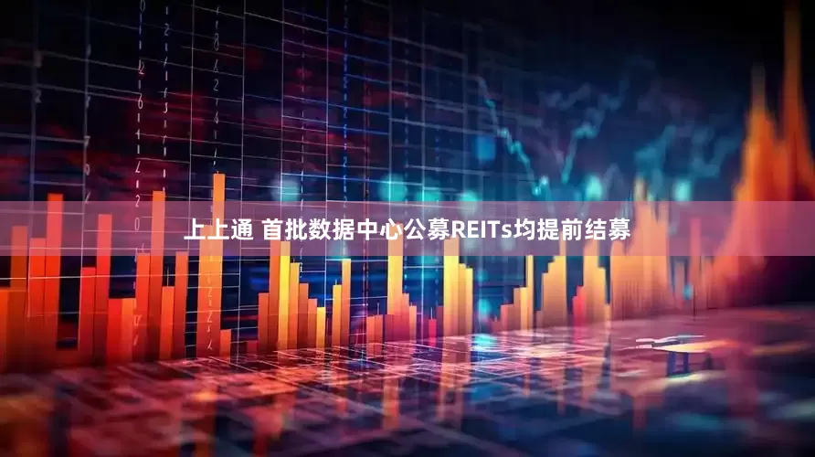 上上通 首批数据中心公募REITs均提前结募