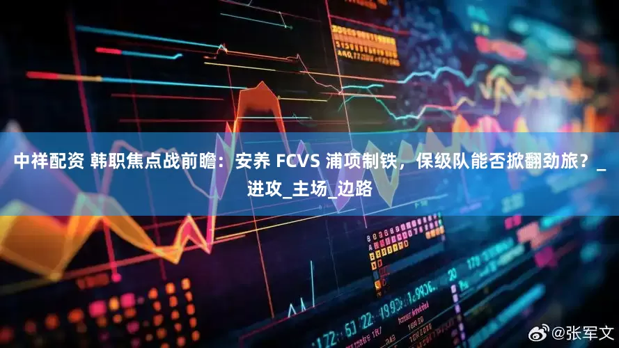 中祥配资 韩职焦点战前瞻：安养 FCVS 浦项制铁，保级队能否掀翻劲旅？_进攻_主场_边路
