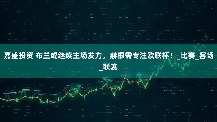 嘉盛投资 布兰或继续主场发力，赫根需专注欧联杯！_比赛_客场_联赛