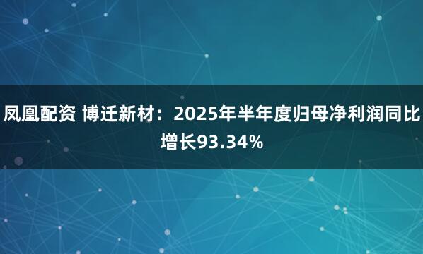 凤凰配资 博迁新材：2025年半年度归母净利润同比增长93.34%