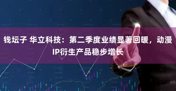钱坛子 华立科技：第二季度业绩显著回暖，动漫IP衍生产品稳步增长