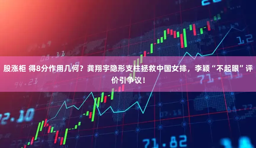 股涨柜 得8分作用几何？龚翔宇隐形支柱拯救中国女排，李颖“不起眼”评价引争议！