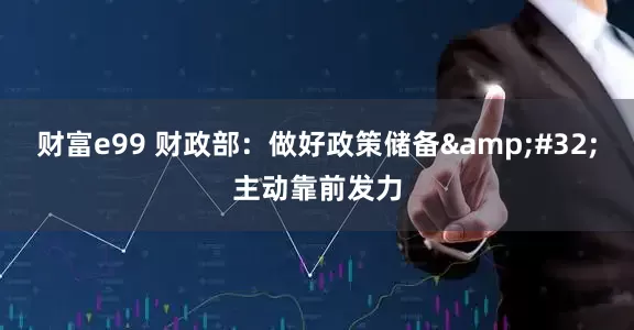 财富e99 财政部：做好政策储备&#32;主动靠前发力