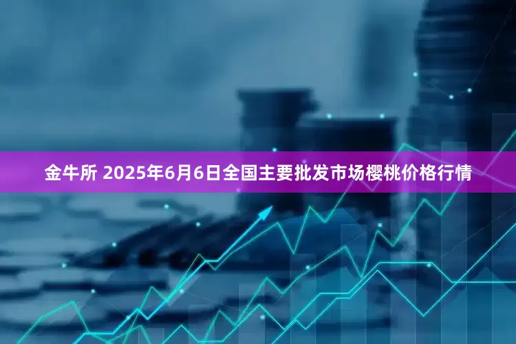 金牛所 2025年6月6日全国主要批发市场樱桃价格行情