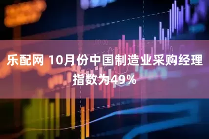 乐配网 10月份中国制造业采购经理指数为49%