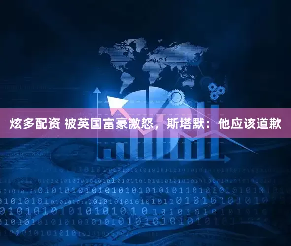 炫多配资 被英国富豪激怒，斯塔默：他应该道歉