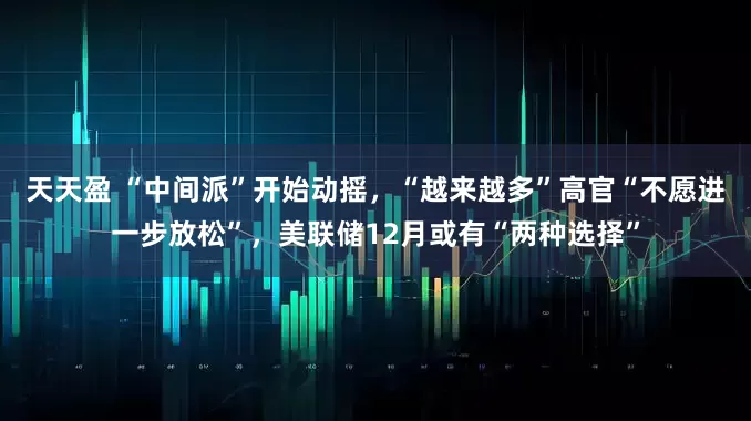 天天盈 “中间派”开始动摇，“越来越多”高官“不愿进一步放松”，美联储12月或有“两种选择”