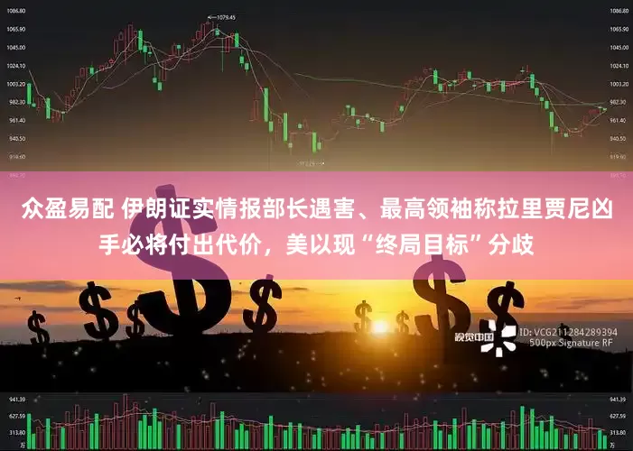 众盈易配 伊朗证实情报部长遇害、最高领袖称拉里贾尼凶手必将付出代价，美以现“终局目标”分歧