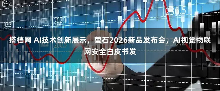 搭档网 AI技术创新展示，萤石2026新品发布会，AI视觉物联网安全白皮书发
