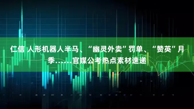 仁信 人形机器人半马、“幽灵外卖”罚单、“赞英”月季……官媒公考热点素材速递