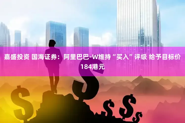 嘉盛投资 国海证券：阿里巴巴-W维持“买入”评级 给予目标价184港元